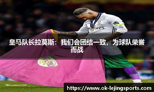 皇马队长拉莫斯：我们会团结一致，为球队荣誉而战
