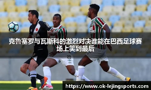 克鲁塞罗与瓦斯科的激烈对决谁能在巴西足球赛场上笑到最后