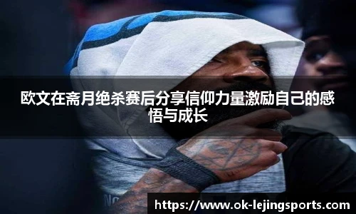 欧文在斋月绝杀赛后分享信仰力量激励自己的感悟与成长